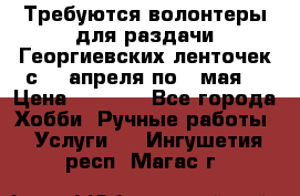 Требуются волонтеры для раздачи Георгиевских ленточек с 30 апреля по 9 мая. › Цена ­ 2 000 - Все города Хобби. Ручные работы » Услуги   . Ингушетия респ.,Магас г.